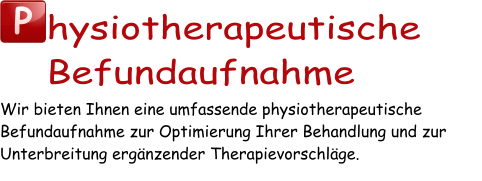 P hysiotherapeutische Befundaufnahme Wir bieten Ihnen eine umfassende physiotherapeutische Befundaufnahme zur Optimierung Ihrer Behandlung und zur Unterbreitung ergänzender Therapievorschläge.