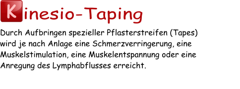 K inesio-Taping Durch Aufbringen spezieller Pflasterstreifen (Tapes)  wird je nach Anlage eine Schmerzverringerung, eine Muskelstimulation, eine Muskelentspannung oder eine  Anregung des Lymphabflusses erreicht.