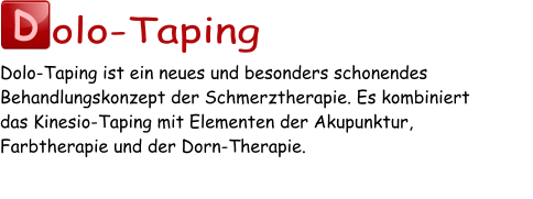 D olo-Taping Dolo-Taping ist ein neues und besonders schonendes Behandlungskonzept der Schmerztherapie. Es kombiniert  das Kinesio-Taping mit Elementen der Akupunktur,  Farbtherapie und der Dorn-Therapie.