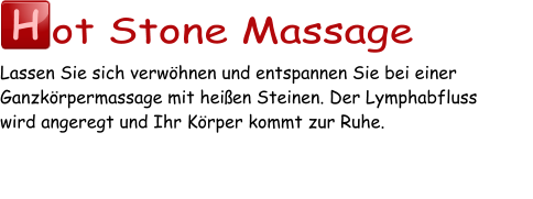 H ot Stone Massage Lassen Sie sich verwöhnen und entspannen Sie bei einer Ganzkörpermassage mit heißen Steinen. Der Lymphabfluss  wird angeregt und Ihr Körper kommt zur Ruhe.