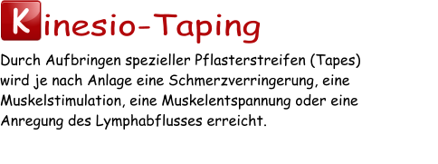 K inesio-Taping Durch Aufbringen spezieller Pflasterstreifen (Tapes)  wird je nach Anlage eine Schmerzverringerung, eine Muskelstimulation, eine Muskelentspannung oder eine  Anregung des Lymphabflusses erreicht.