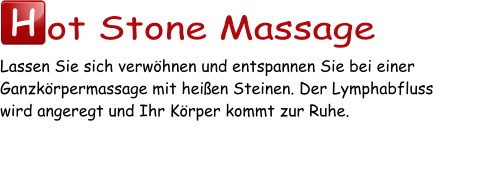 H ot Stone Massage Lassen Sie sich verwöhnen und entspannen Sie bei einer Ganzkörpermassage mit heißen Steinen. Der Lymphabfluss  wird angeregt und Ihr Körper kommt zur Ruhe.