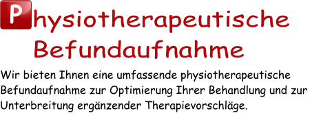 P hysiotherapeutische Befundaufnahme Wir bieten Ihnen eine umfassende physiotherapeutische Befundaufnahme zur Optimierung Ihrer Behandlung und zur Unterbreitung ergänzender Therapievorschläge.